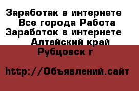 Заработак в интернете   - Все города Работа » Заработок в интернете   . Алтайский край,Рубцовск г.